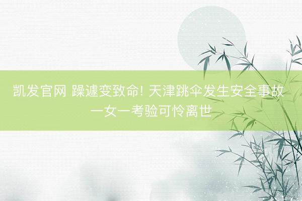 凯发官网 躁遽变致命! 天津跳伞发生安全事故 一女一考验可怜离世