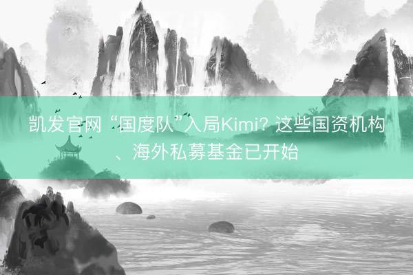 凯发官网 “国度队”入局Kimi? 这些国资机构、海外私募基金已开始