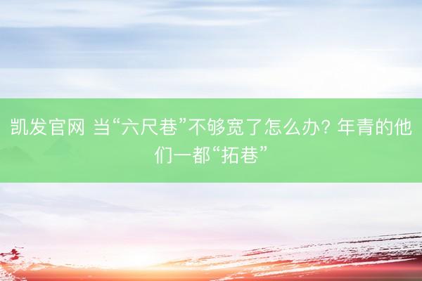 凯发官网 当“六尺巷”不够宽了怎么办? 年青的他们一都“拓巷”