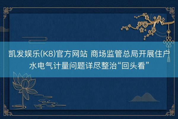 凯发娱乐(K8)官方网站 商场监管总局开展住户水电气计量问题详尽整治“回头看”