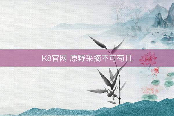 K8官网 原野采摘不可苟且
