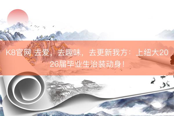 K8官网 去爱，去趣味，去更新我方：上纽大2026届毕业生治装动身！