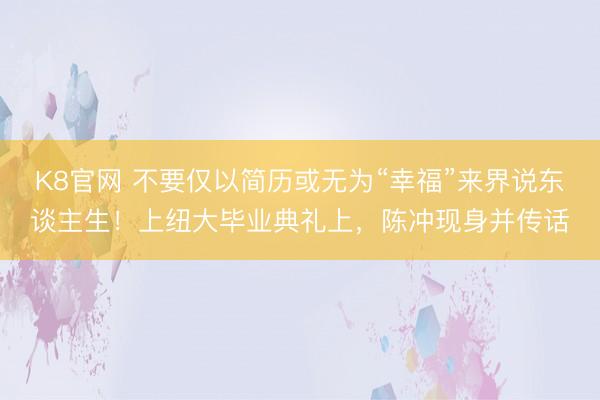 K8官网 不要仅以简历或无为“幸福”来界说东谈主生!上纽大毕业典礼上,陈冲现身并传话