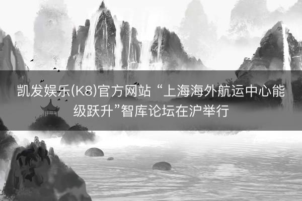 凯发娱乐(K8)官方网站 “上海海外航运中心能级跃升”智库论坛在沪举行