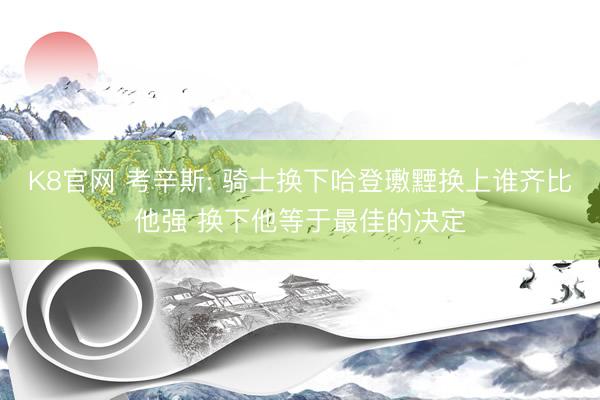 K8官网 考辛斯: 骑士换下哈登璷黫换上谁齐比他强 换下他等于最佳的决定