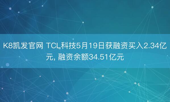 K8凯发官网 TCL科技5月19日获融资买入2.34亿元， 融资余额34.51亿元
