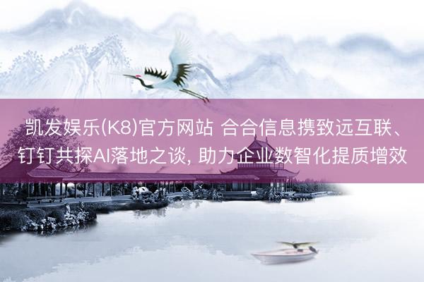 凯发娱乐(K8)官方网站 合合信息携致远互联、钉钉共探AI落地之谈， 助力企业数智化提质增效