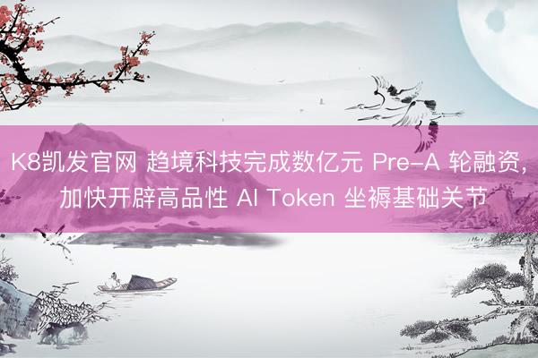 K8凯发官网 趋境科技完成数亿元 Pre-A 轮融资, 加快开辟高品性 AI Token 坐褥基础关节