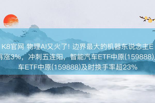 K8官网 物理AI又火了! 边界最大的机器东说念主ETF中原(562500)再涨3%,冲刺五连阳,智能汽车ETF中原(159888)及时换手率超23%