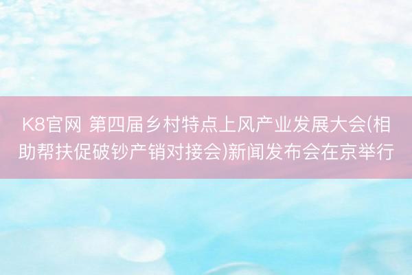 K8官网 第四届乡村特点上风产业发展大会(相助帮扶促破钞产销对接会)新闻发布会在京举行