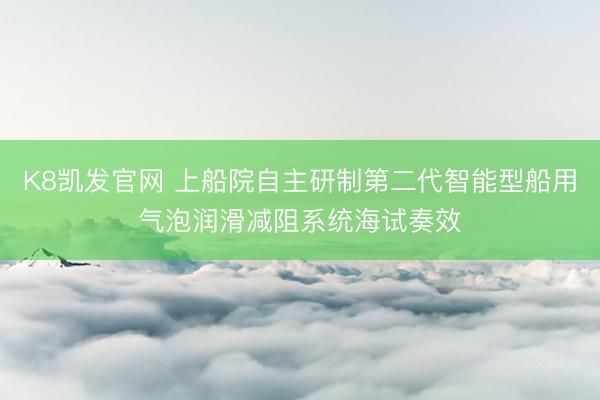 K8凯发官网 上船院自主研制第二代智能型船用气泡润滑减阻系统海试奏效