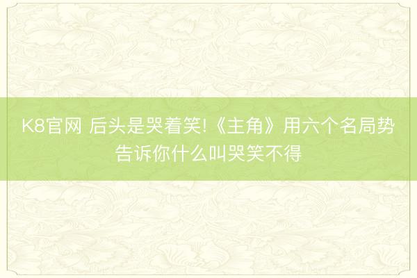 K8官网 后头是哭着笑!《主角》用六个名局势告诉你什么叫哭笑不得