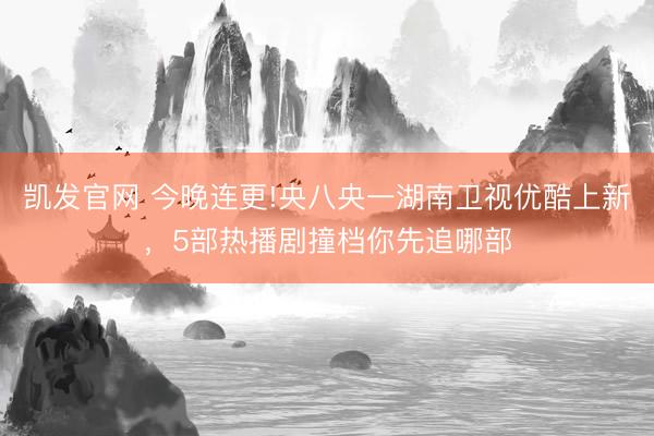 凯发官网 今晚连更!央八央一湖南卫视优酷上新，5部热播剧撞档你先追哪部