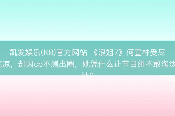 凯发娱乐(K8)官方网站 《浪姐7》何宣林受尽荒凉，却因cp不测出圈，她凭什么让节目组不敢淘汰?