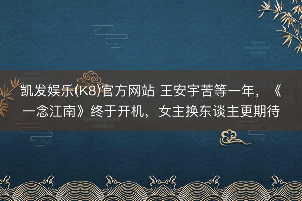 凯发娱乐(K8)官方网站 王安宇苦等一年，《一念江南》终于开机，女主换东谈主更期待