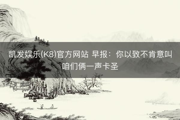 凯发娱乐(K8)官方网站 早报：你以致不肯意叫咱们俩一声卡圣