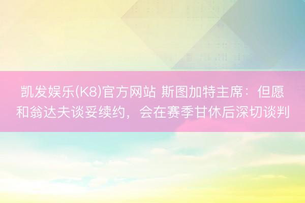 凯发娱乐(K8)官方网站 斯图加特主席：但愿和翁达夫谈妥续约，会在赛季甘休后深切谈判