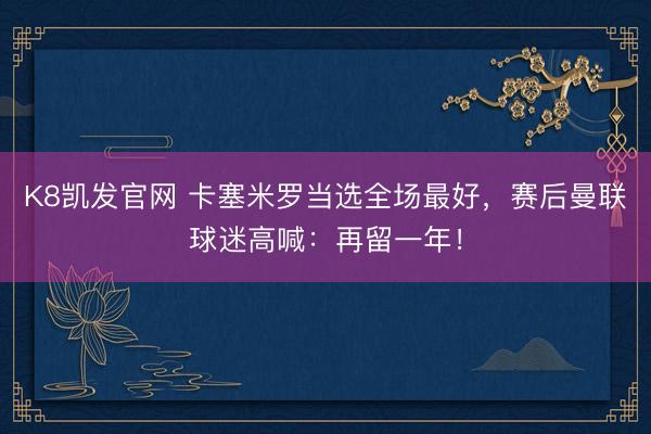 K8凯发官网 卡塞米罗当选全场最好，赛后曼联球迷高喊：再留一年！