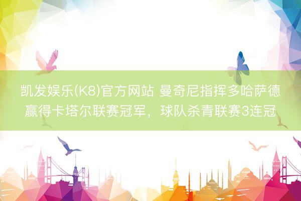 凯发娱乐(K8)官方网站 曼奇尼指挥多哈萨德赢得卡塔尔联赛冠军，球队杀青联赛3连冠