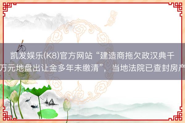 凯发娱乐(K8)官方网站 “建造商拖欠政汉典千万元地盘出让金多年未缴清”，当地法院已查封房产