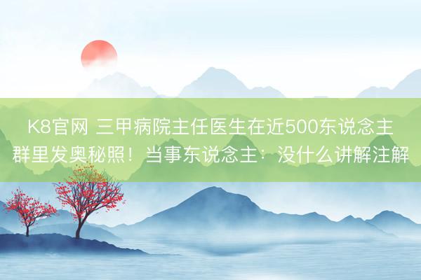 K8官网 三甲病院主任医生在近500东说念主群里发奥秘照！当事东说念主：没什么讲解注解