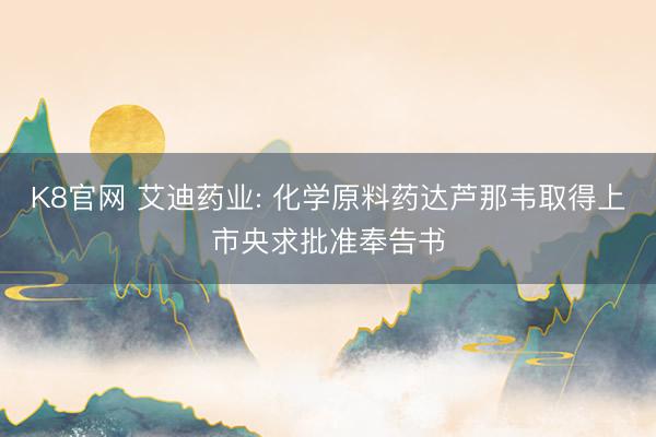 K8官网 艾迪药业: 化学原料药达芦那韦取得上市央求批准奉告书