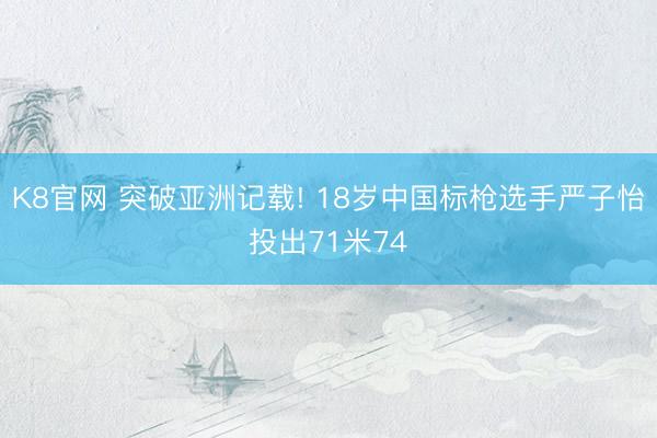 K8官网 突破亚洲记载! 18岁中国标枪选手严子怡投出71米74