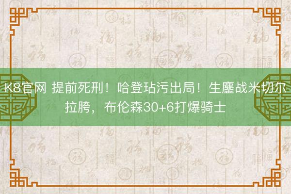 K8官网 提前死刑！哈登玷污出局！生鏖战米切尔拉胯，布伦森30+6打爆骑士