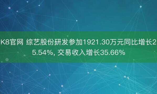 K8官网 综艺股份研发参加1921.30万元同比增长25.54%， 交易收入增长35.66%