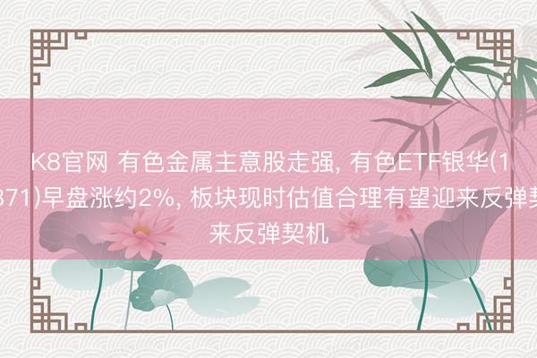 K8官网 有色金属主意股走强， 有色ETF银华(159871)早盘涨约2%， 板块现时估值合理有望迎来反弹契机