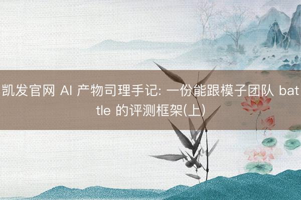 凯发官网 AI 产物司理手记: 一份能跟模子团队 battle 的评测框架(上)