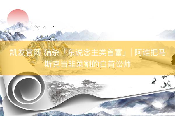 凯发官网 猎杀「东说念主类首富」| 阿谁把马斯克当韭菜割的白首讼师