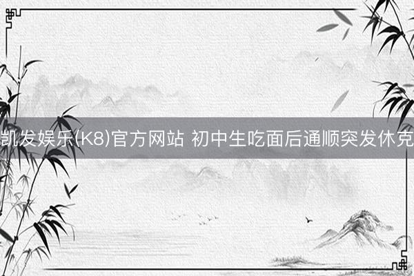 凯发娱乐(K8)官方网站 初中生吃面后通顺突发休克