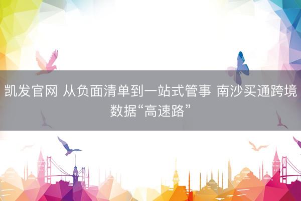 凯发官网 从负面清单到一站式管事 南沙买通跨境数据“高速路”