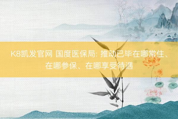 K8凯发官网 国度医保局: 推动已毕在哪常住、在哪参保、在哪享受待遇