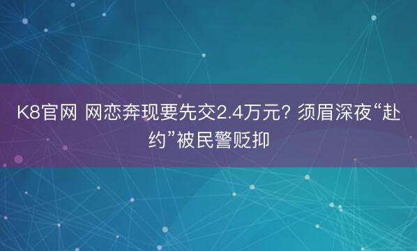 K8官网 网恋奔现要先交2.4万元? 须眉深夜“赴约”被民警贬抑