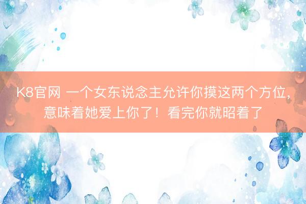 K8官网 一个女东说念主允许你摸这两个方位，意味着她爱上你了！看完你就昭着了