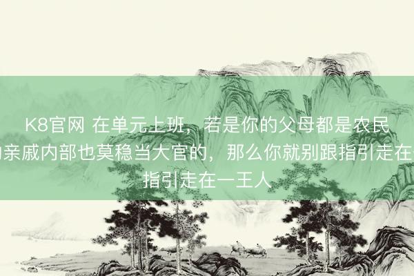 K8官网 在单元上班，若是你的父母都是农民，你的亲戚内部也莫稳当大官的，那么你就别跟指引走在一王人