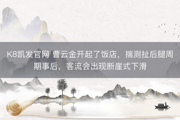 K8凯发官网 曹云金开起了饭店，揣测扯后腿周期事后，客流会出现断崖式下滑