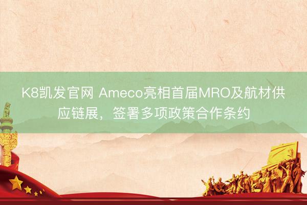 K8凯发官网 Ameco亮相首届MRO及航材供应链展,签署多项政策合作条约