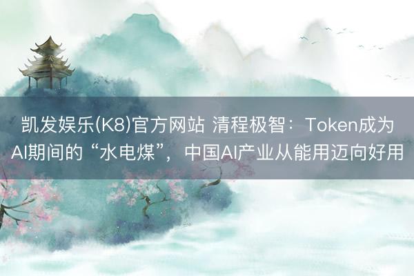 凯发娱乐(K8)官方网站 清程极智：Token成为AI期间的 “水电煤”，中国AI产业从能用迈向好用