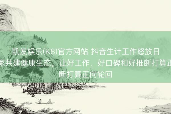凯发娱乐(K8)官方网站 抖音生计工作怒放日：与商家共建健康生态，让好工作、好口碑和好推断打算正向轮回