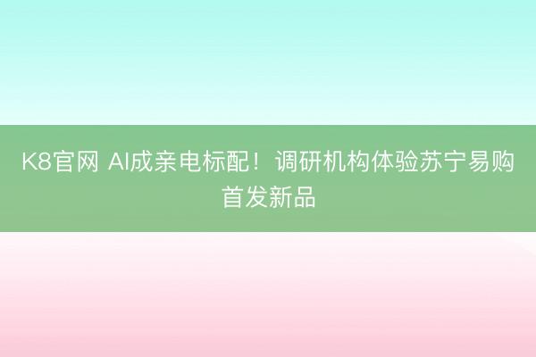 K8官网 AI成亲电标配！调研机构体验苏宁易购首发新品