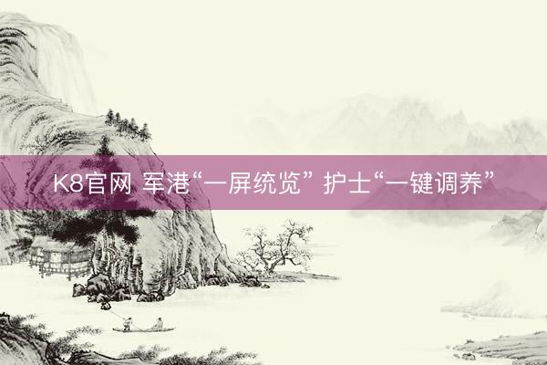 K8官网 军港“一屏统览” 护士“一键调养”