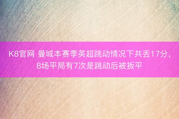 K8官网 曼城本赛季英超跳动情况下共丢17分，8场平局有7次是跳动后被扳平