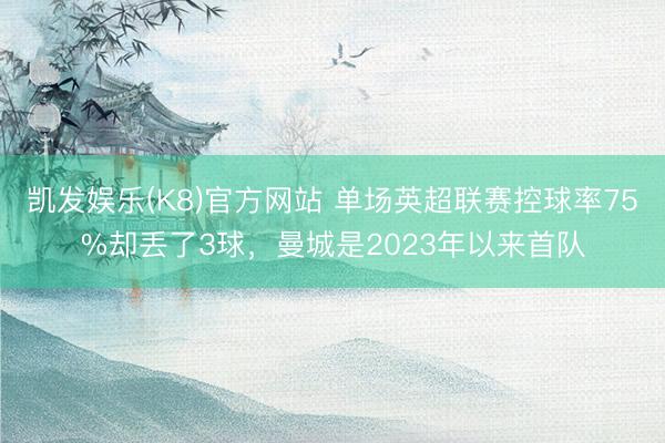 凯发娱乐(K8)官方网站 单场英超联赛控球率75%却丢了3球，曼城是2023年以来首队