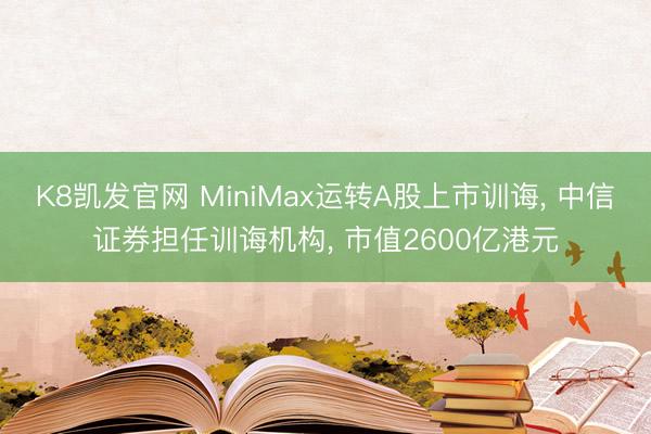 K8凯发官网 MiniMax运转A股上市训诲， 中信证券担任训诲机构， 市值2600亿港元