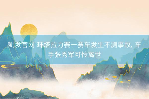 凯发官网 环塔拉力赛一赛车发生不测事故， 车手张秀军可怜离世