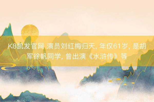 K8凯发官网 演员刘红梅归天， 年仅61岁， 是胡军徐帆同学， 曾出演《水浒传》等