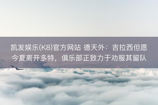 凯发娱乐(K8)官方网站 德天外：吉拉西但愿今夏离开多特，俱乐部正致力于劝服其留队